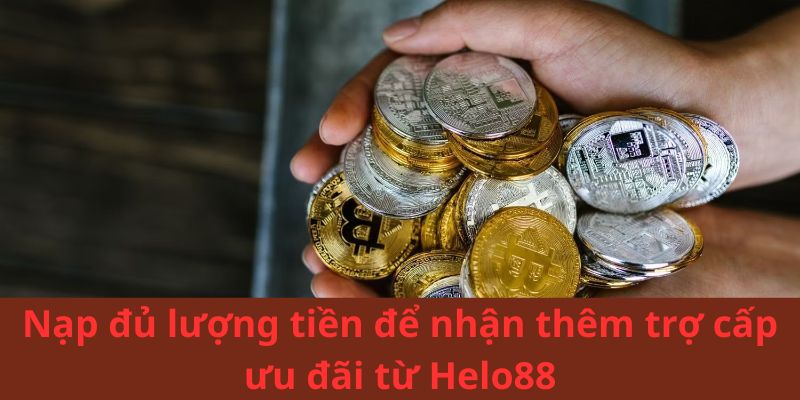 Nạp đủ lượng tiền để nhận thêm trợ cấp ưu đãi từ Helo88